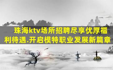 珠海ktv场所招聘尽享优厚福利待遇.开启模特职业发展新篇章